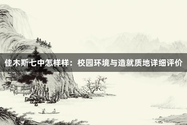 佳木斯七中怎样样：校园环境与造就质地详细评价