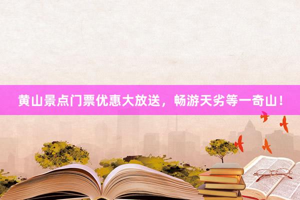 黄山景点门票优惠大放送，畅游天劣等一奇山！